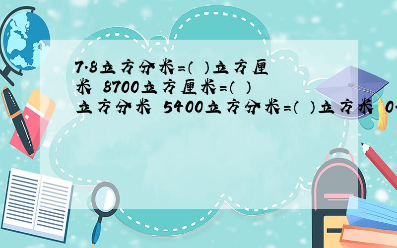 7.8立方分米=（ ）立方厘米 8700立方厘米=（ ）立方分米 5400立方分米=（ ）立方米 0.34立方米=（ ）