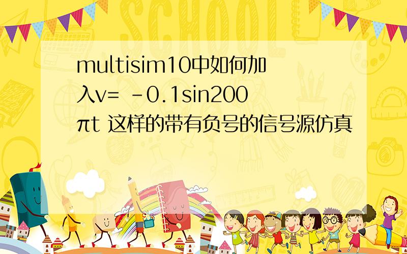 multisim10中如何加入v= -0.1sin200πt 这样的带有负号的信号源仿真