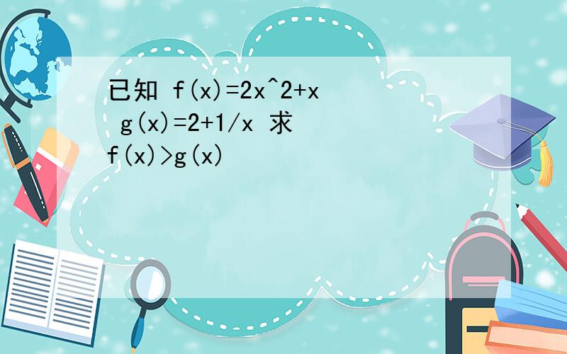 已知 f(x)=2x^2+x g(x)=2+1/x 求 f(x)>g(x)