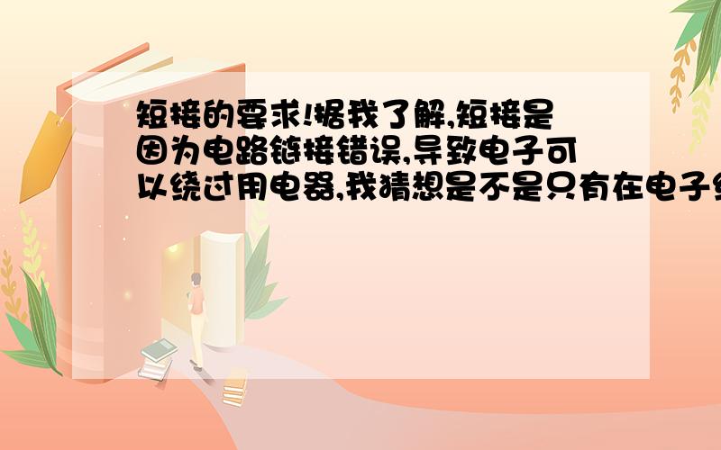 短接的要求!据我了解,短接是因为电路链接错误,导致电子可以绕过用电器,我猜想是不是只有在电子绕过用电器可以直接回到负极才