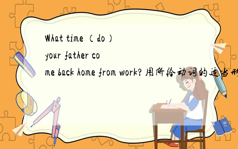 What time （do）your father come back home from work?用所给动词的适当形