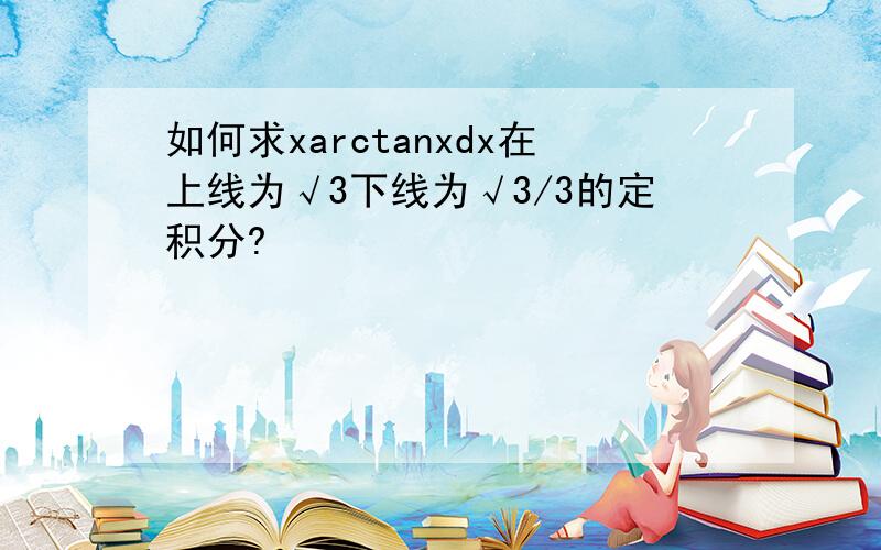 如何求xarctanxdx在上线为√3下线为√3/3的定积分?