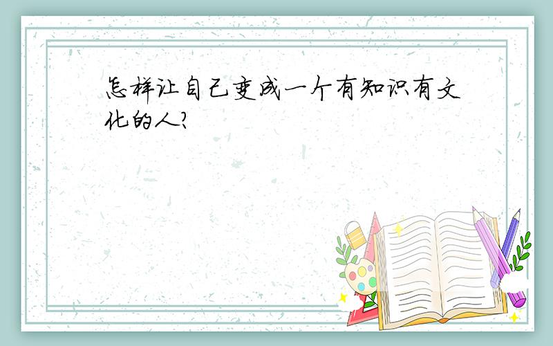 怎样让自己变成一个有知识有文化的人?