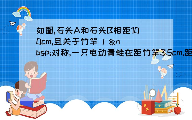 如图,石头A和石头B相距100cm,且关于竹竿 l  对称,一只电动青蛙在距竹竿35cm,距石头A为65cm的