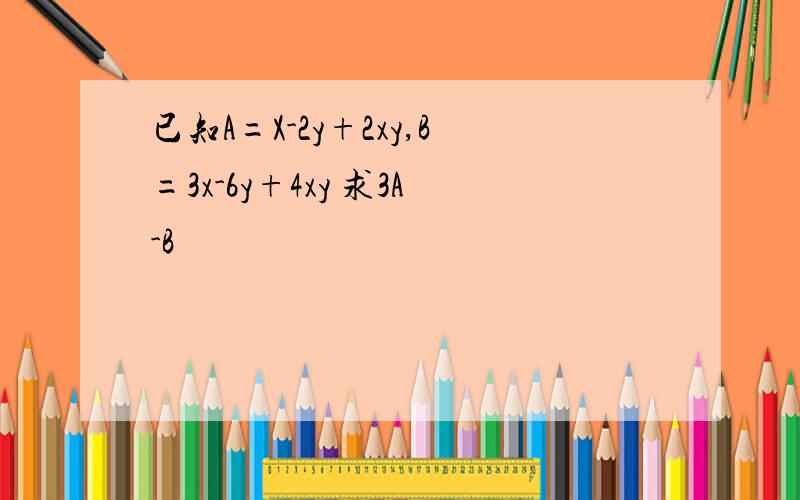 已知A=X-2y+2xy,B=3x-6y+4xy 求3A-B