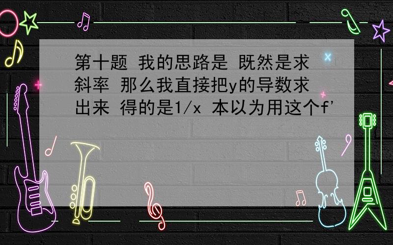 第十题 我的思路是 既然是求斜率 那么我直接把y的导数求出来 得的是1/x 本以为用这个f'