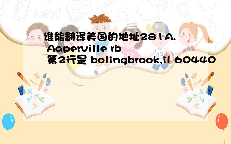 谁能翻译美国的地址281A. Aaperville rb 第2行是 bolingbrook,il 60440