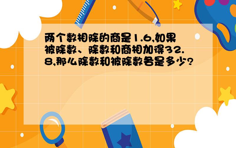 两个数相除的商是1.6,如果被除数、除数和商相加得32.8,那么除数和被除数各是多少?