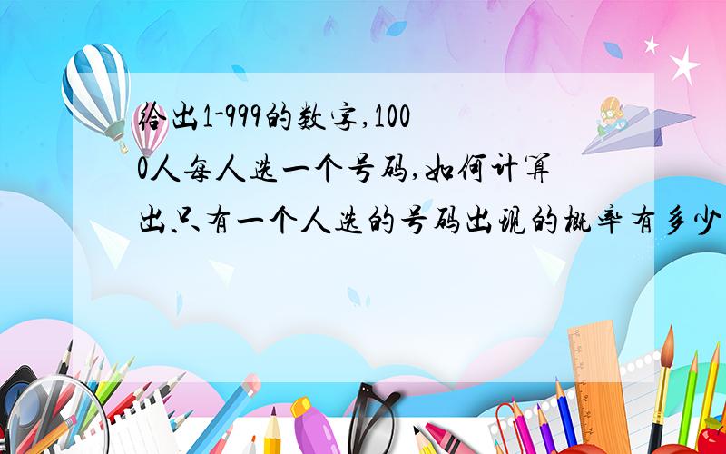 给出1-999的数字,1000人每人选一个号码,如何计算出只有一个人选的号码出现的概率有多少?