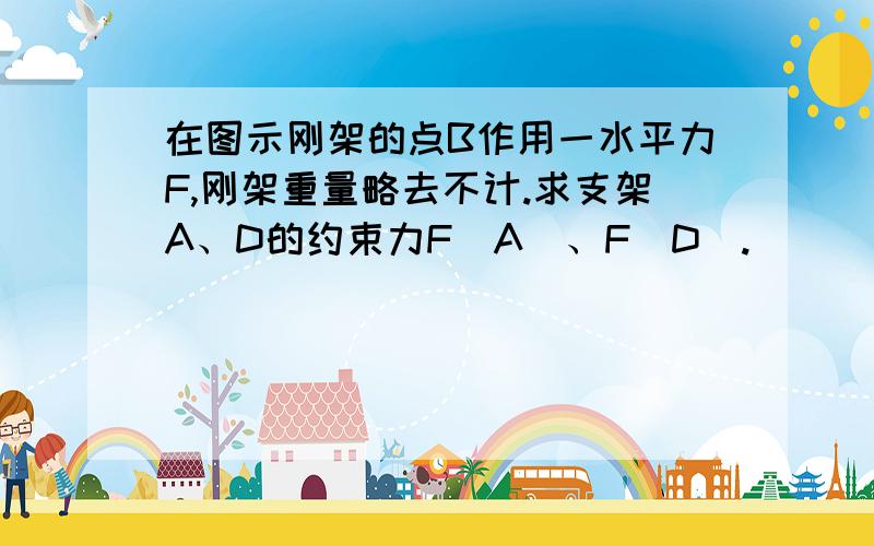 在图示刚架的点B作用一水平力F,刚架重量略去不计.求支架A、D的约束力F（A）、F（D）.