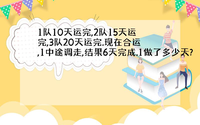 1队10天运完,2队15天运完,3队20天运完.现在合运,1中途调走,结果6天完成.1做了多少天?