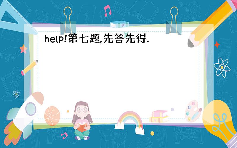 help!第七题,先答先得.