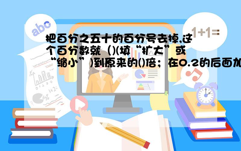 把百分之五十的百分号去掉,这个百分数就（)(填“扩大”或“缩小”)到原来的()倍；在0.2的后面加上百分号,这个