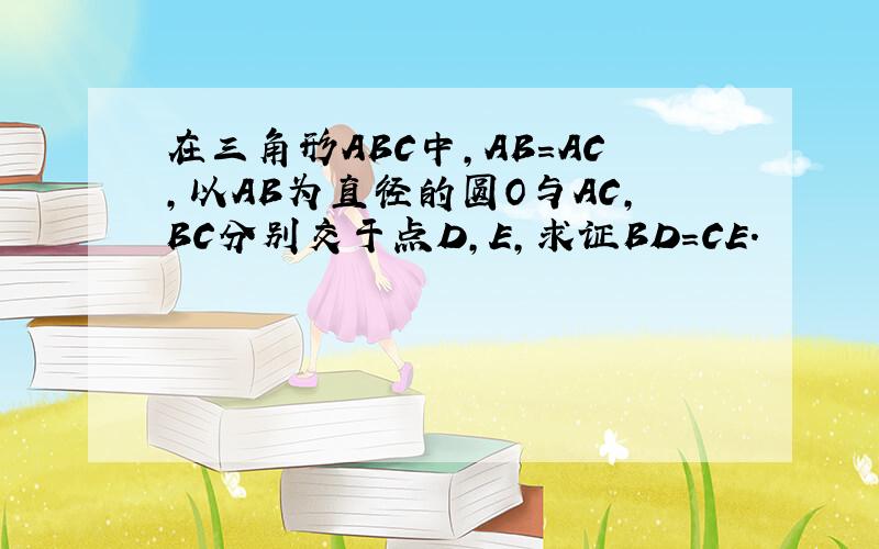 在三角形ABC中,AB=AC,以AB为直径的圆O与AC,BC分别交于点D,E,求证BD=CE.