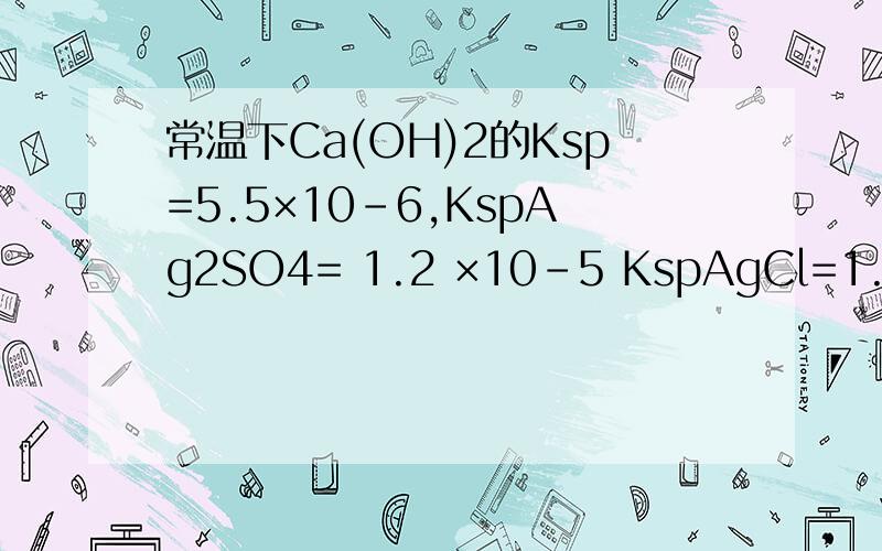 常温下Ca(OH)2的Ksp=5.5×10-6,KspAg2SO4= 1.2 ×10-5 KspAgCl=1.56×10