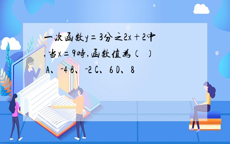 一次函数y=3分之2x+2中,当x=9时,函数值为（ ） A、-4 B、-2 C、6 D、8