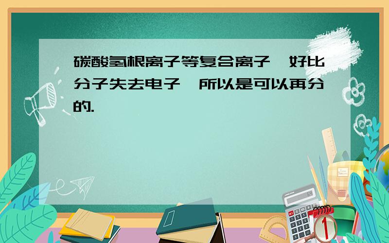 碳酸氢根离子等复合离子,好比分子失去电子,所以是可以再分的.