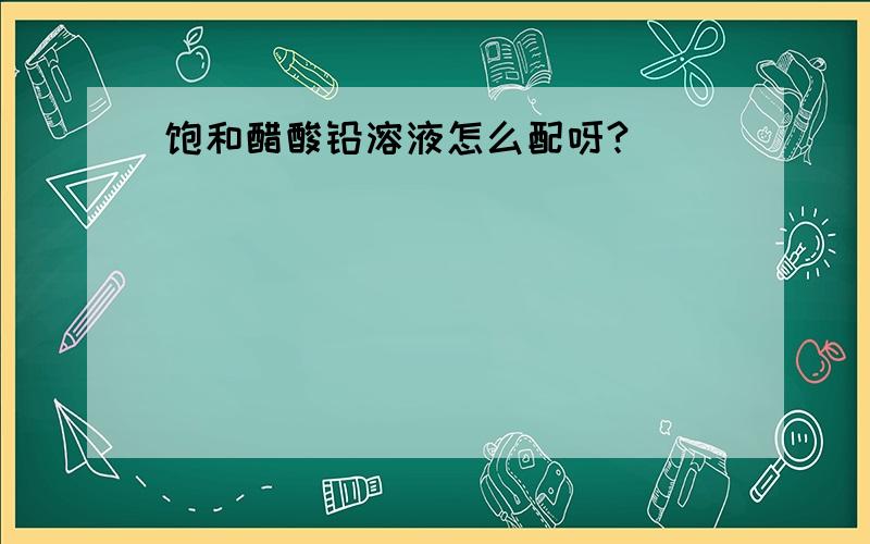 饱和醋酸铅溶液怎么配呀?