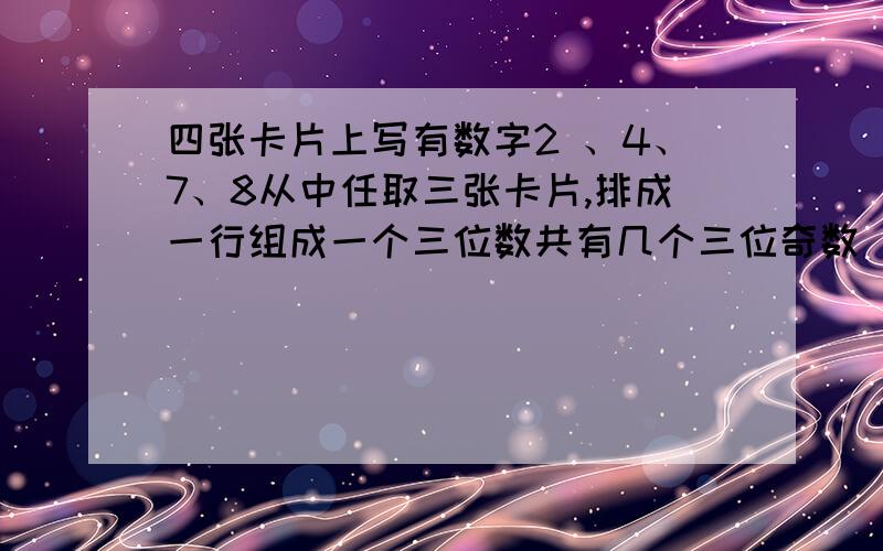 四张卡片上写有数字2 、4、7、8从中任取三张卡片,排成一行组成一个三位数共有几个三位奇数