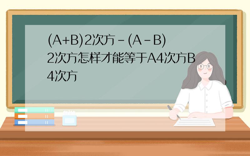 (A+B)2次方-(A-B)2次方怎样才能等于A4次方B4次方