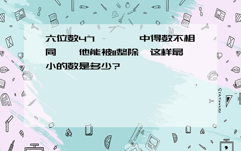 六位数47****中得数不相同`,他能被11整除,这样最小的数是多少?