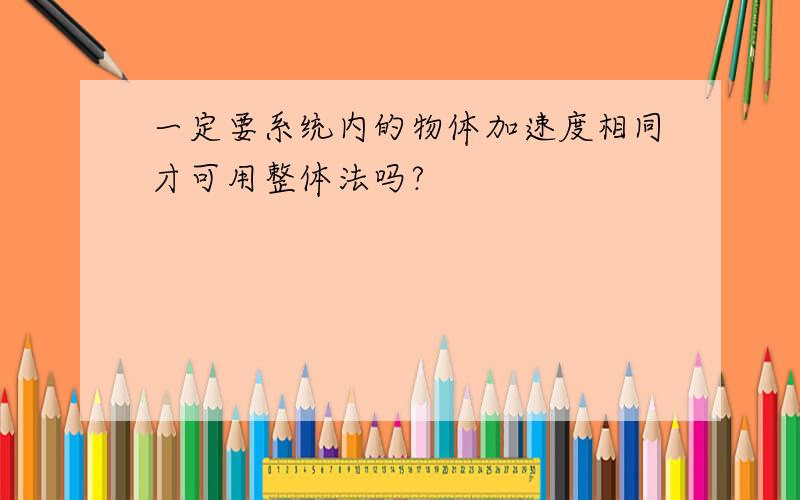 一定要系统内的物体加速度相同才可用整体法吗?