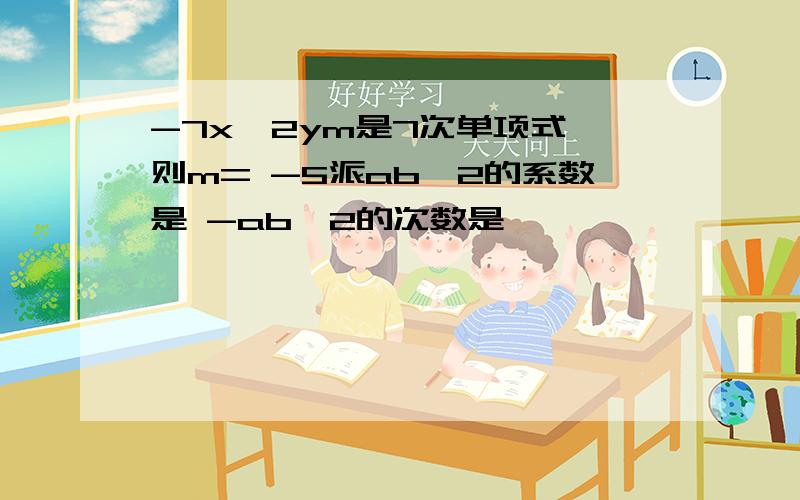 -7x^2ym是7次单项式,则m= -5派ab^2的系数是 -ab^2的次数是