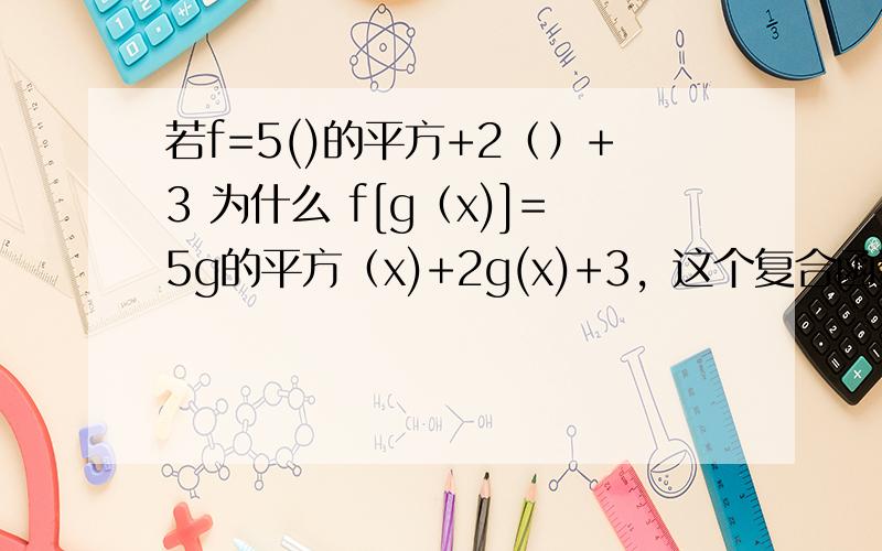 若f=5()的平方+2（）+3 为什么 f[g（x)]=5g的平方（x)+2g(x)+3，这个复合函数的意思是什么，为什