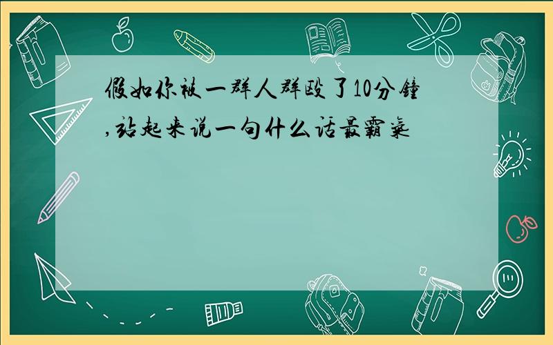 假如你被一群人群殴了10分钟,站起来说一句什么话最霸气