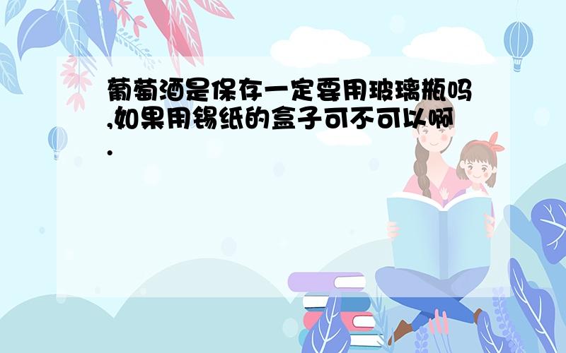 葡萄酒是保存一定要用玻璃瓶吗,如果用锡纸的盒子可不可以啊.