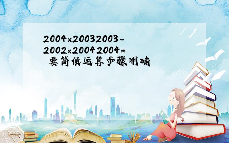 2004×20032003-2002×20042004= 要简便运算步骤明确