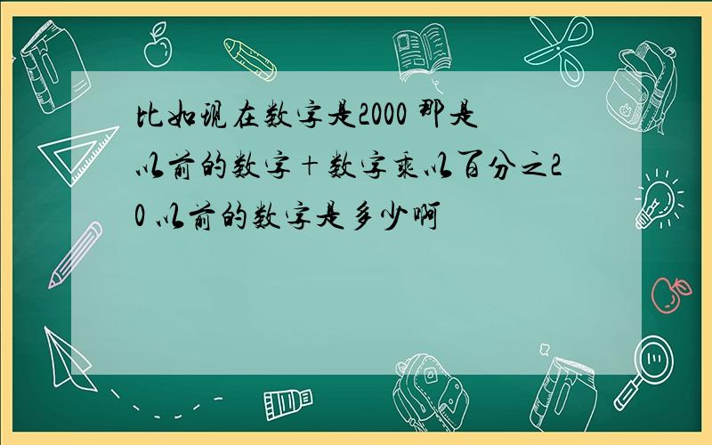 比如现在数字是2000 那是以前的数字+数字乘以百分之20 以前的数字是多少啊