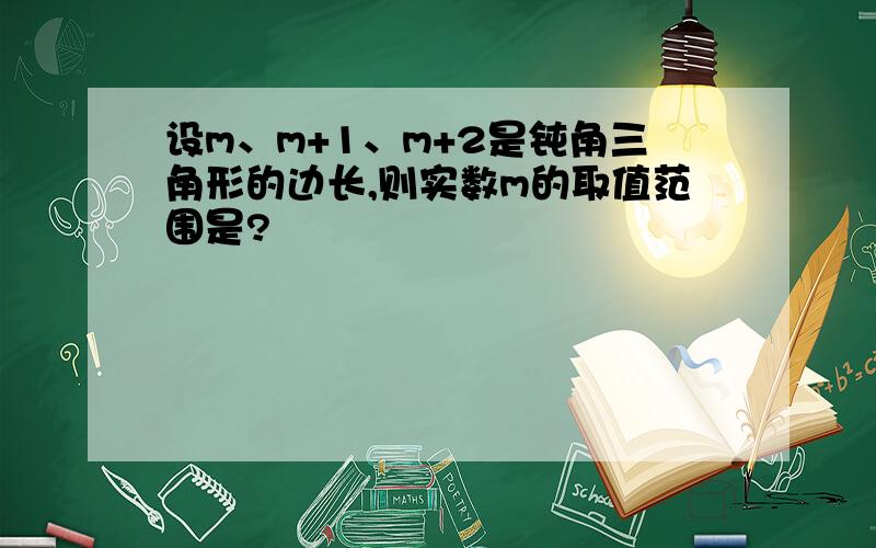 设m、m+1、m+2是钝角三角形的边长,则实数m的取值范围是?