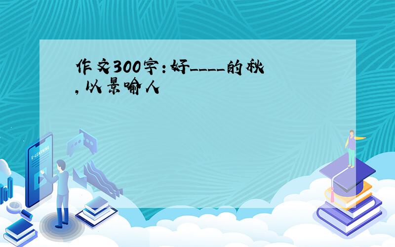 作文300字：好____的秋,以景喻人