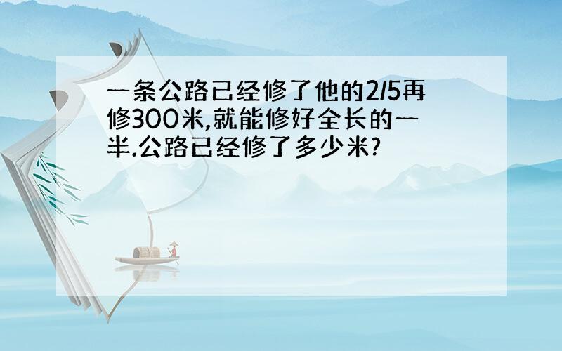 一条公路已经修了他的2/5再修300米,就能修好全长的一半.公路已经修了多少米?