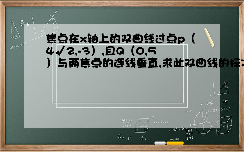 焦点在x轴上的双曲线过点p（4√2,-3）,且Q（0,5）与两焦点的连线垂直,求此双曲线的标准方程