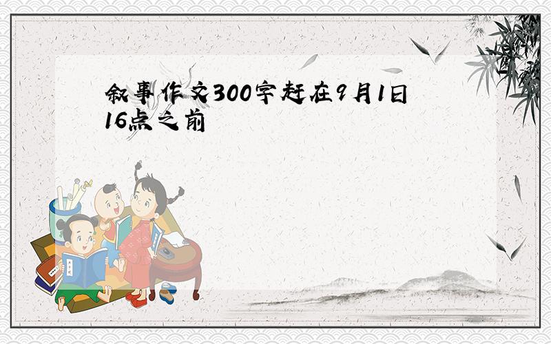 叙事作文300字赶在9月1日16点之前