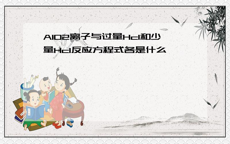 AlO2离子与过量Hcl和少量Hcl反应方程式各是什么