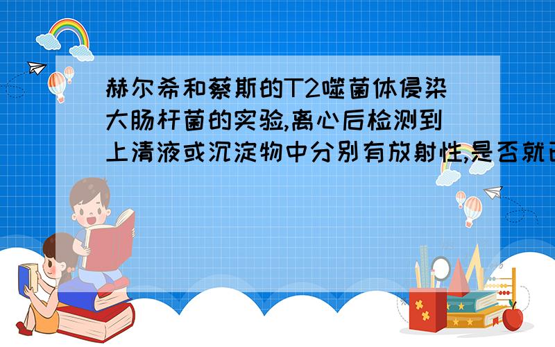 赫尔希和蔡斯的T2噬菌体侵染大肠杆菌的实验,离心后检测到上清液或沉淀物中分别有放射性,是否就已经说明DNA为遗传物质?