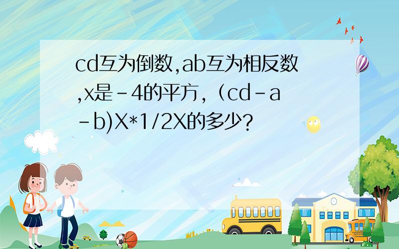 cd互为倒数,ab互为相反数,x是-4的平方,（cd-a-b)X*1/2X的多少?