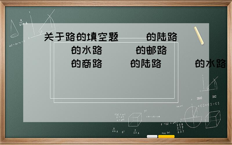 关于路的填空题（ ）的陆路 （ ）的水路 （ ）的邮路 （ ）的商路（ ）的陆路 （ ）的水路 （ ）的邮路 （ ）的商