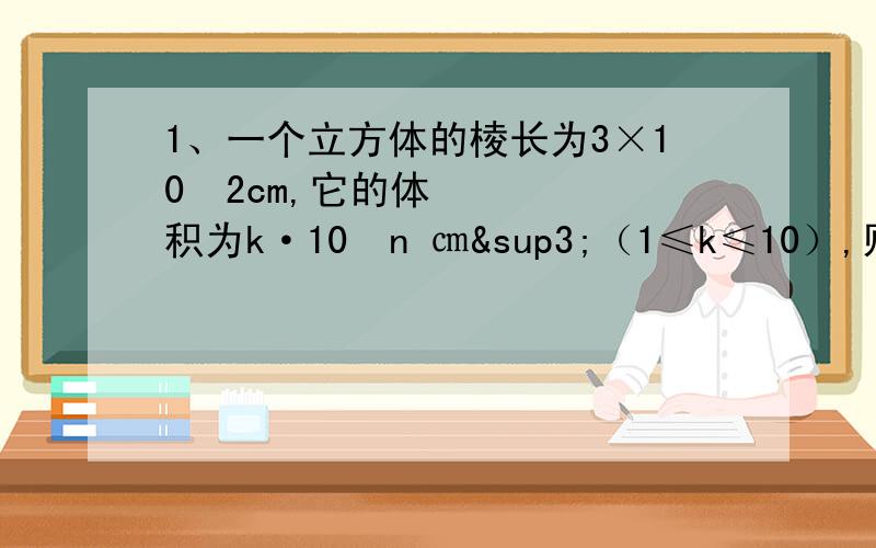 1、一个立方体的棱长为3×10ˆ2cm,它的体积为k·10ˆn ㎝³（1≤k≤10）,则k