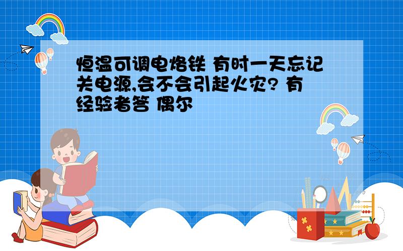 恒温可调电烙铁 有时一天忘记关电源,会不会引起火灾? 有经验者答 偶尔