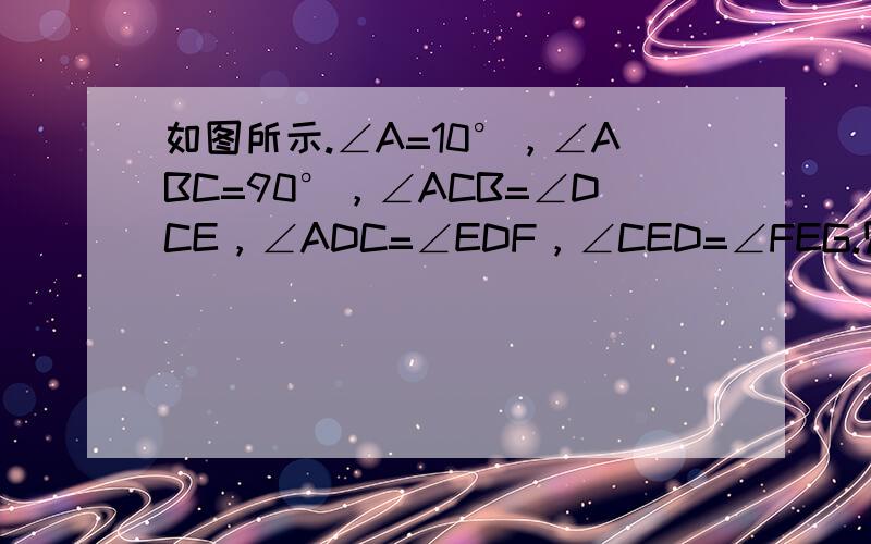 如图所示.∠A=10°，∠ABC=90°，∠ACB=∠DCE，∠ADC=∠EDF，∠CED=∠FEG.则∠F的度数是（