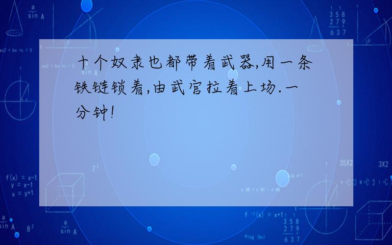 十个奴隶也都带着武器,用一条铁链锁着,由武官拉着上场.一分钟!