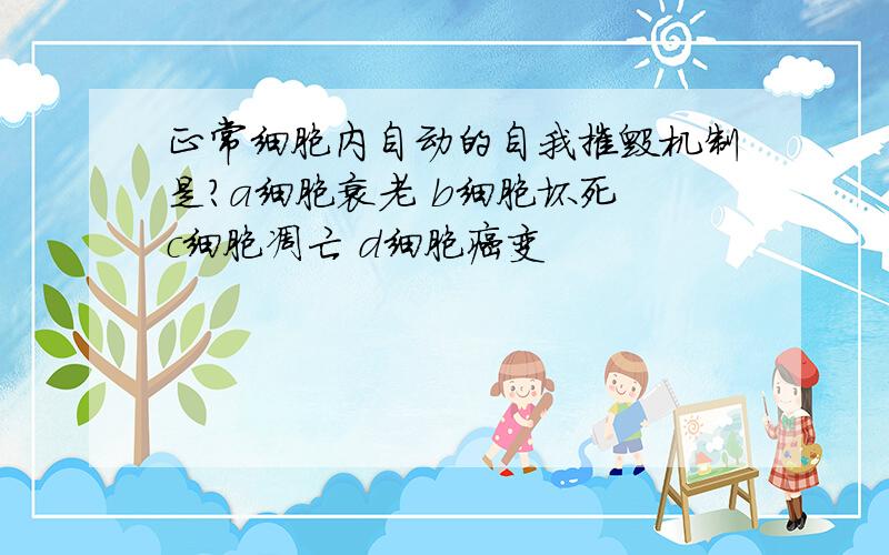 正常细胞内自动的自我摧毁机制是?a细胞衰老 b细胞坏死 c细胞凋亡 d细胞癌变