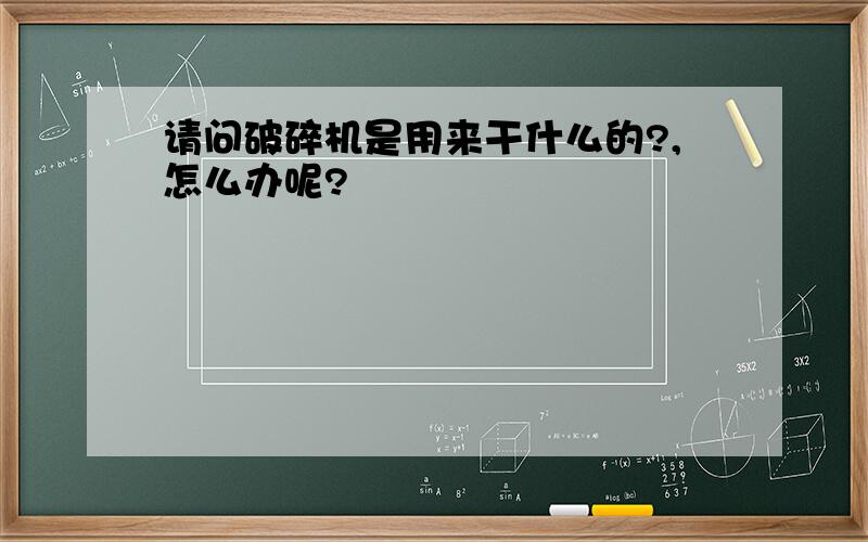 请问破碎机是用来干什么的?,怎么办呢?