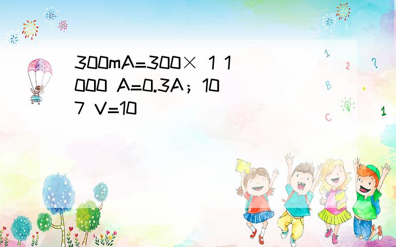 300mA=300× 1 1000 A=0.3A；10 7 V=10