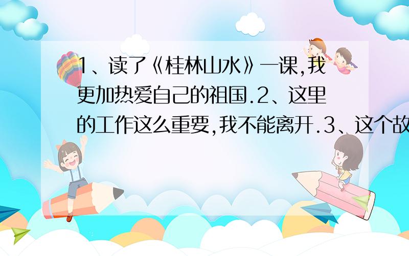 1、读了《桂林山水》一课,我更加热爱自己的祖国.2、这里的工作这么重要,我不能离开.3、这个故事使我