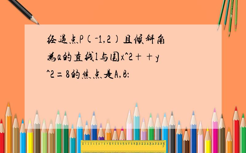 经过点P(-1,2)且倾斜角为a的直线l与圆x^2++y^2=8的焦点是A,B：